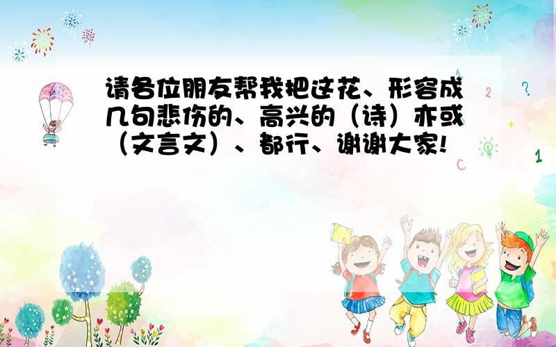 请各位朋友帮我把这花、形容成几句悲伤的、高兴的（诗）亦或（文言文）、都行、谢谢大家!