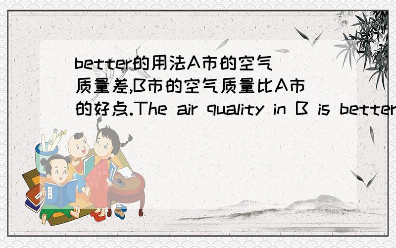 better的用法A市的空气质量差,B市的空气质量比A市的好点.The air quality in B is better than in A.能这样说的吗,better是不是前后对比的两个都得是好的?