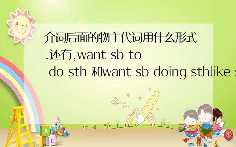 介词后面的物主代词用什么形式.还有,want sb to do sth 和want sb doing sthlike sb to do sth 和 like sb doing sth 有什么区别上面那个句型，和我问的没关系，是另一个问题