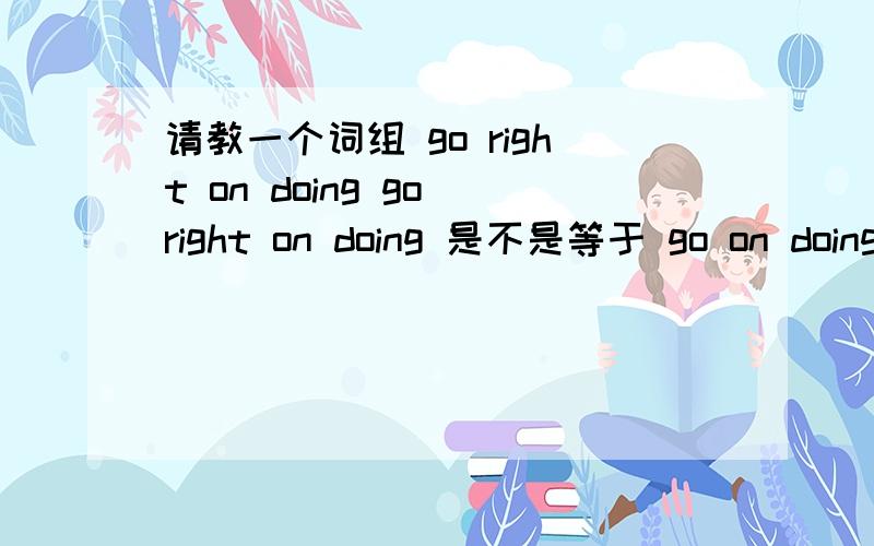 请教一个词组 go right on doing go right on doing 是不是等于 go on doing The masses went right on speaking English.