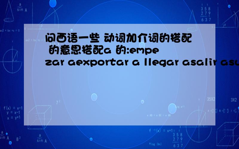 问西语一些 动词加介词的搭配 的意思搭配a 的:empezar aexportar a llegar asalir asubir a volver a 搭配de的bajar dedejar deimportar deir delevantarse desalir devolver de搭配en的:concentrarse enconfiar enentrar enestar enir enpens