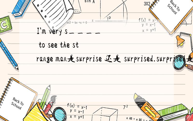 I'm very s____ to see the strange man是surprise 还是 surprised．surprised是否表示surprise的过去时及形容词