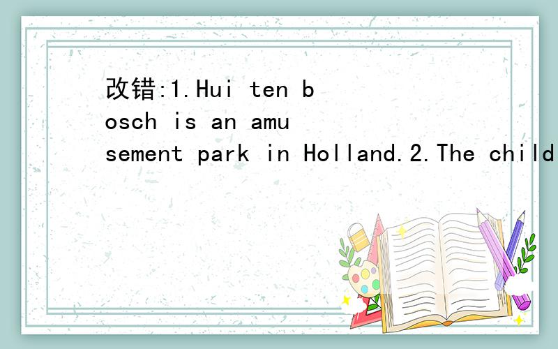 改错:1.Hui ten bosch is an amusement park in Holland.2.The child had great time at Water World.3.Have you ever gone to an aquarium?4.People are interesting in chinese culture.5.France is an European country.