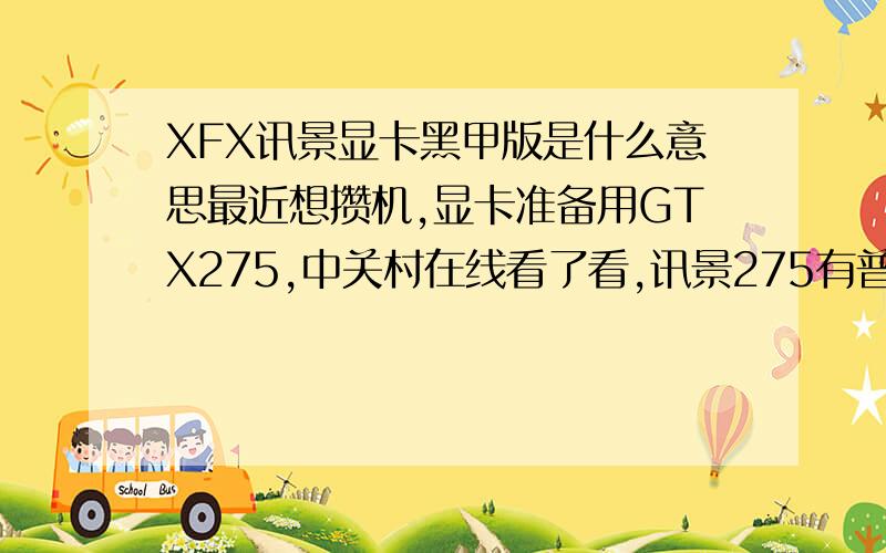 XFX讯景显卡黑甲版是什么意思最近想攒机,显卡准备用GTX275,中关村在线看了看,讯景275有普通版和黑甲版2款,有什么不一样的地方吗?还有,和影驰的275骨灰黑将比起来,哪个好\x09谢谢了,