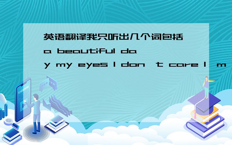 英语翻译我只听出几个词包括 a beautiful day my eyes I don't care I'm so 下面是我在所听到的优酷视频地址: