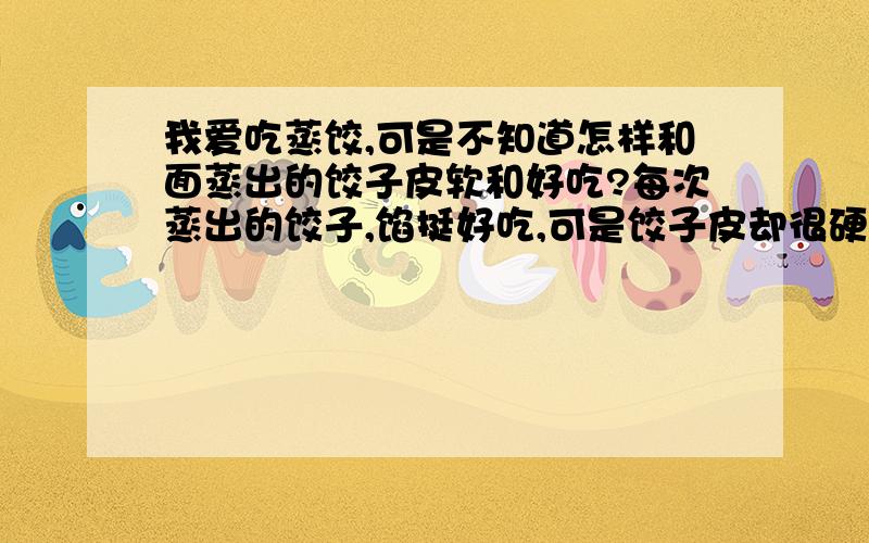 我爱吃蒸饺,可是不知道怎样和面蒸出的饺子皮软和好吃?每次蒸出的饺子,馅挺好吃,可是饺子皮却很硬,吃完后胃感到不舒服.我是用温水和的呀?怎么就不好吃呢?