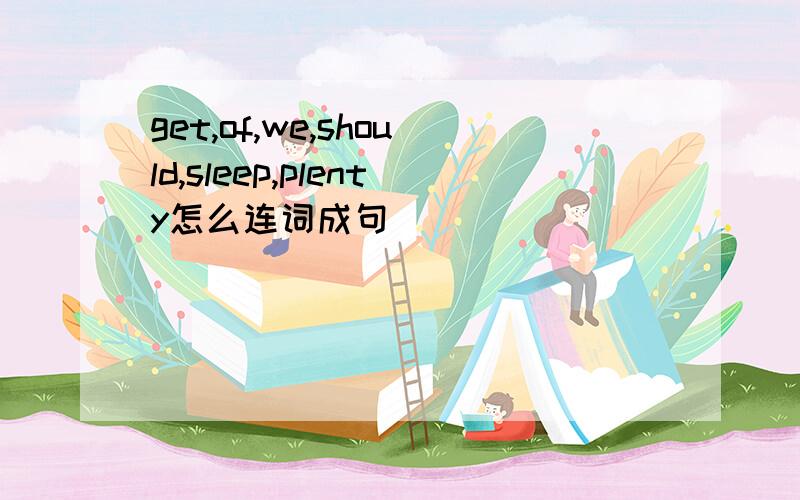 get,of,we,should,sleep,plenty怎么连词成句