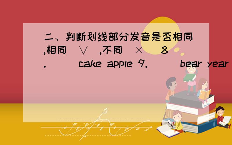 二、判断划线部分发音是否相同,相同（∨）,不同（×） 8.( ) cake apple 9.( ) bear year