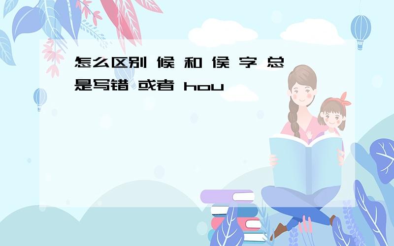 怎么区别 候 和 侯 字 总是写错 或者 hou