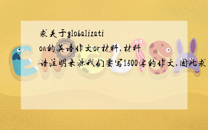 求关于globalization的英语作文or材料,材料请注明来源我们要写1500字的作文,因此求大量各种材料,about globalization