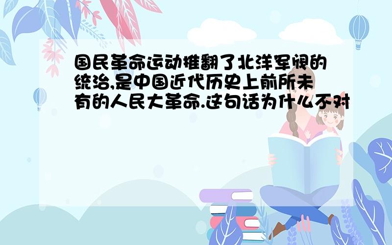 国民革命运动推翻了北洋军阀的统治,是中国近代历史上前所未有的人民大革命.这句话为什么不对