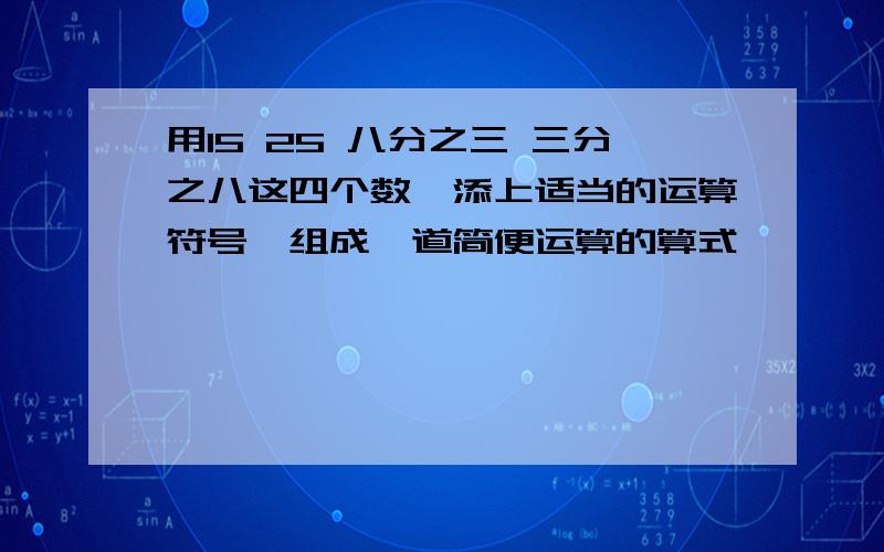 用15 25 八分之三 三分之八这四个数,添上适当的运算符号,组成一道简便运算的算式,