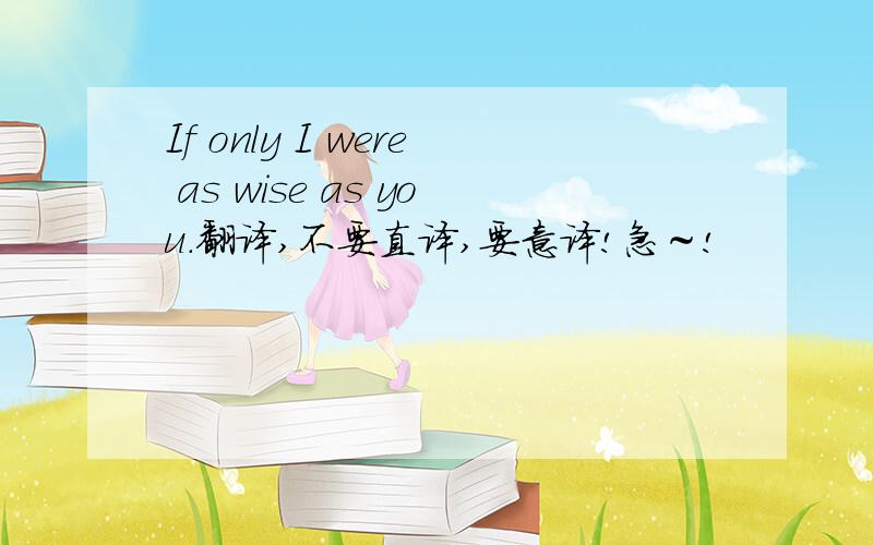 If only I were as wise as you.翻译,不要直译,要意译!急～!