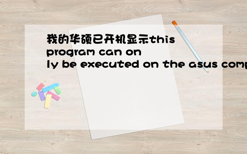 我的华硕已开机显示this program can only be executed on the asus computer.怎么解决