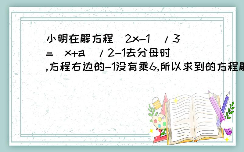 小明在解方程(2x-1)/3=(x+a)/2-1去分母时,方程右边的-1没有乘6,所以求到的方程解为x=2, a的值是多少,并正确的解方程