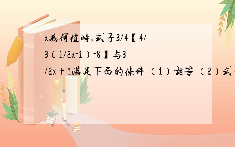 x为何值时,式子3/4【4/3（1/2x-1）-8】与3/2x+1满足下面的条件 （1）相等 （2）式子3/4【4/3（1/2x-1）-8】比式子3/2x+1的值小4（/代表分数线,左边是分子右边是分母）