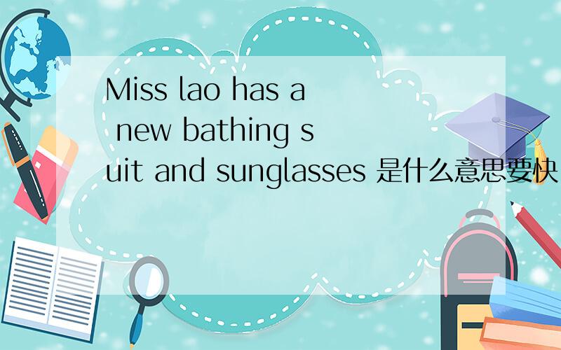 Miss lao has a new bathing suit and sunglasses 是什么意思要快