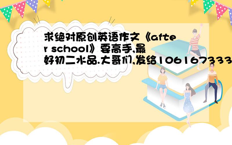 求绝对原创英语作文《after school》要高手,最好初二水品.大哥们,发给1061673336