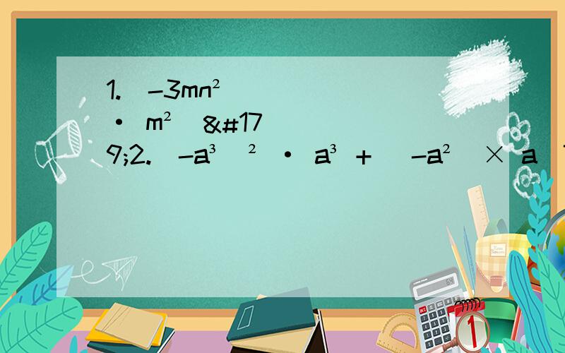 1.（-3mn² · m²）³2.（-a³）² · a³ + （-a²）× a^7 - （2a³）³3.（-3a²）³ + （2a³）²4.（3又1/3）^5 × （-3/10）^4 × 3/55.（-3x²y²）×（-2/3xyz）3/4×z