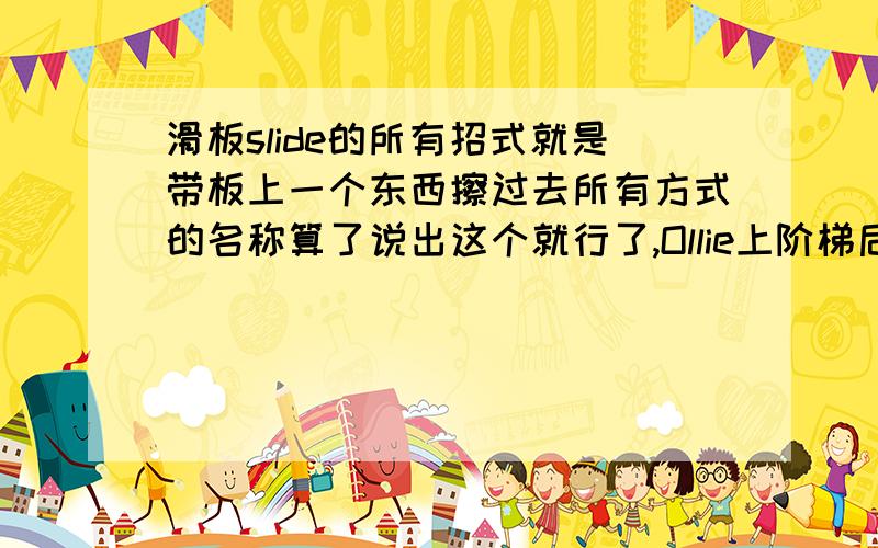 滑板slide的所有招式就是带板上一个东西擦过去所有方式的名称算了说出这个就行了,Ollie上阶梯后一直擦过去,这个个动作的名称