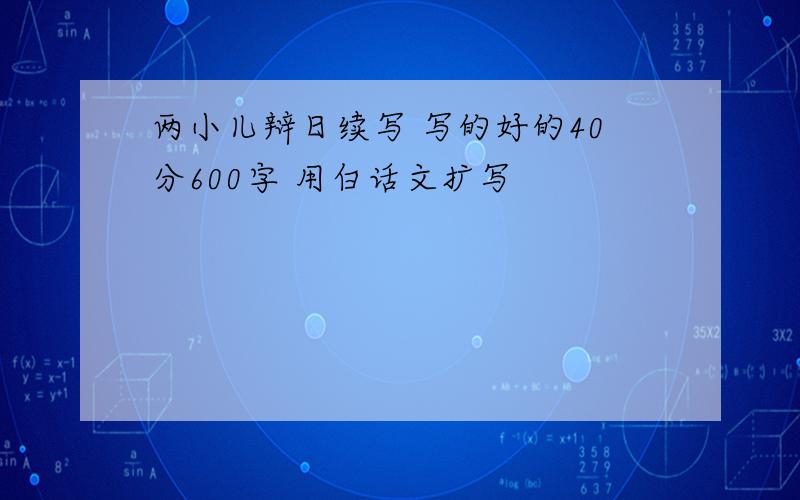 两小儿辩日续写 写的好的40分600字 用白话文扩写