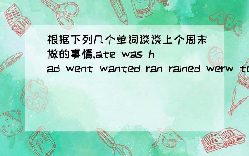 根据下列几个单词谈谈上个周末做的事情.ate was had went wanted ran rained werw took 第一句：第二句：第三句：第四句：第五句：