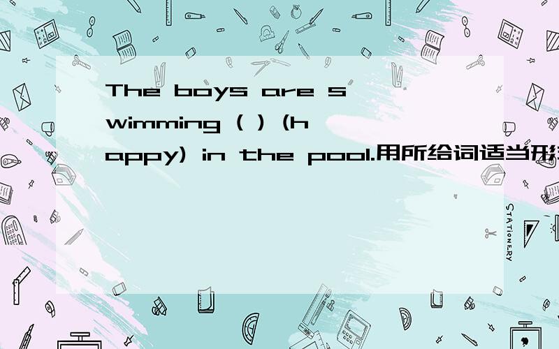 The boys are swimming ( ) (happy) in the pool.用所给词适当形式填空