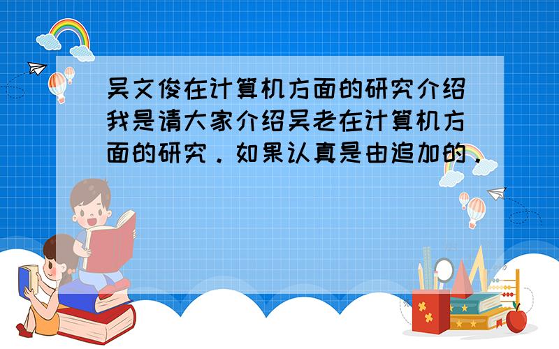 吴文俊在计算机方面的研究介绍我是请大家介绍吴老在计算机方面的研究。如果认真是由追加的。