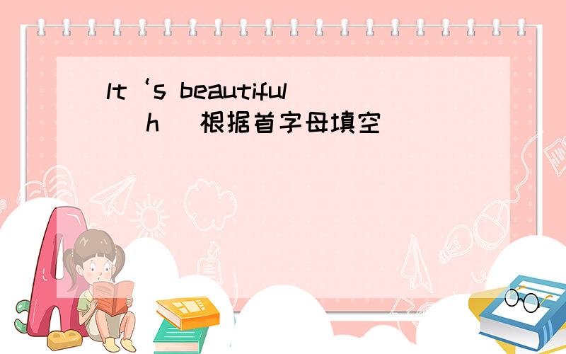 lt‘s beautiful (h )根据首字母填空