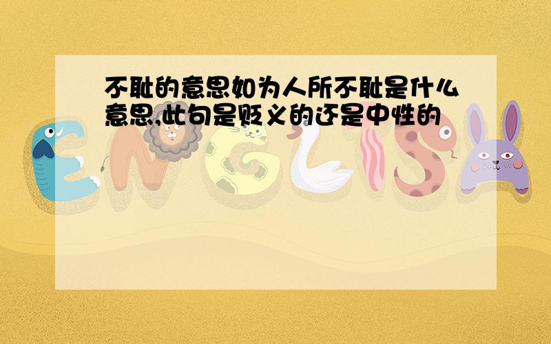 不耻的意思如为人所不耻是什么意思,此句是贬义的还是中性的