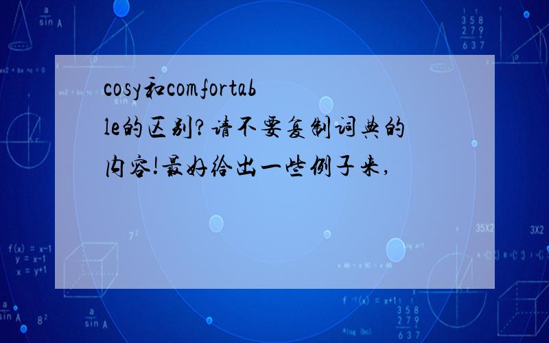 cosy和comfortable的区别?请不要复制词典的内容!最好给出一些例子来,