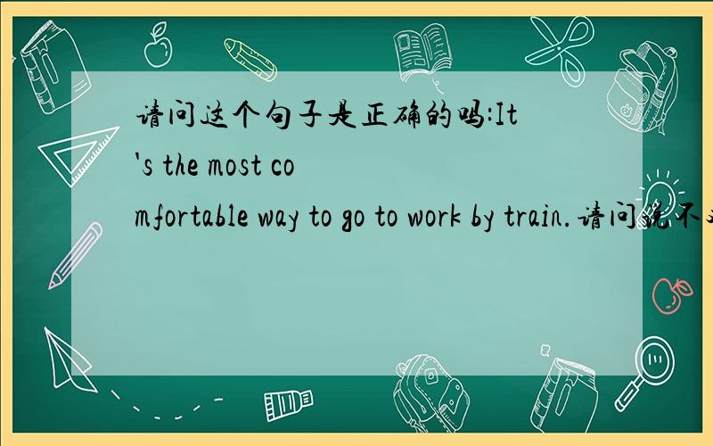 请问这个句子是正确的吗:It's the most comfortable way to go to work by train.请问说不对的^^,