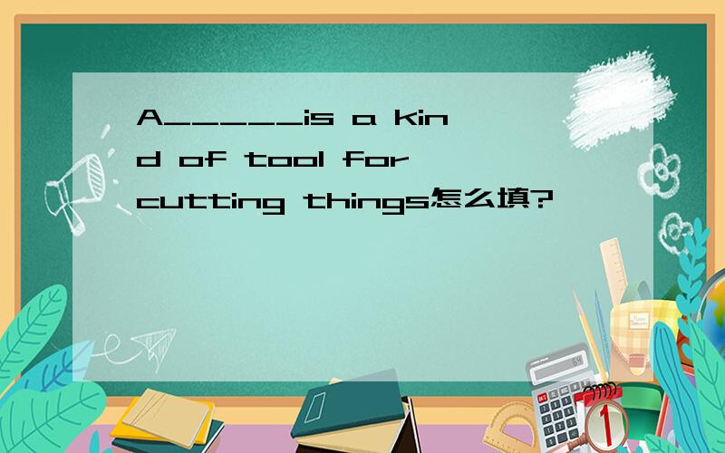 A_____is a kind of tool for cutting things怎么填?