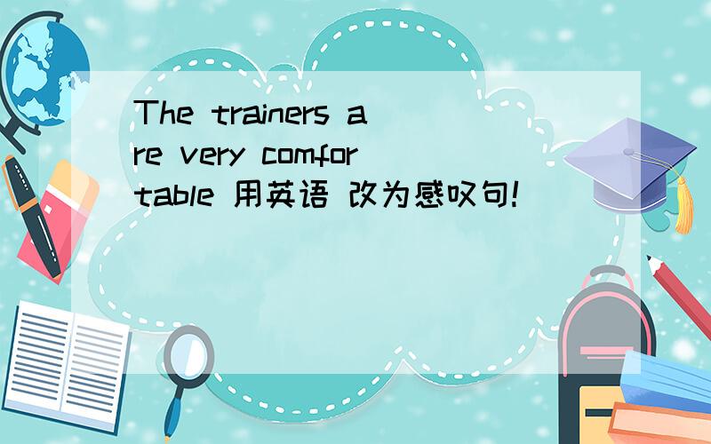 The trainers are very comfortable 用英语 改为感叹句!