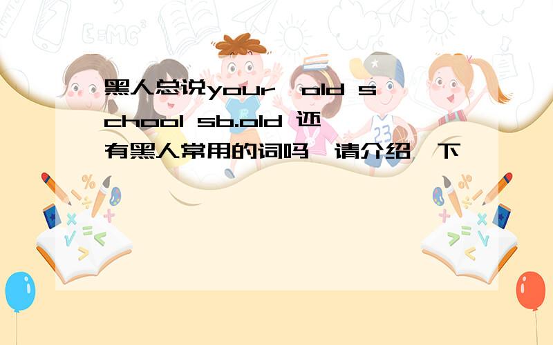 黑人总说your,old school sb.old 还有黑人常用的词吗,请介绍一下,