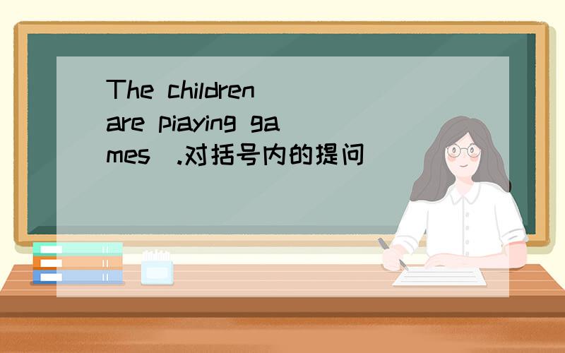 The children (are piaying games).对括号内的提问