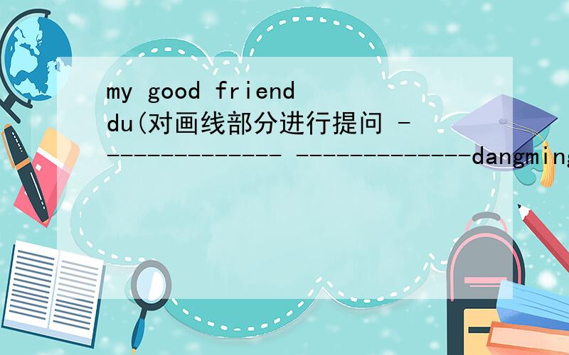 my good frienddu(对画线部分进行提问 -------------- -------------dangming andt ony