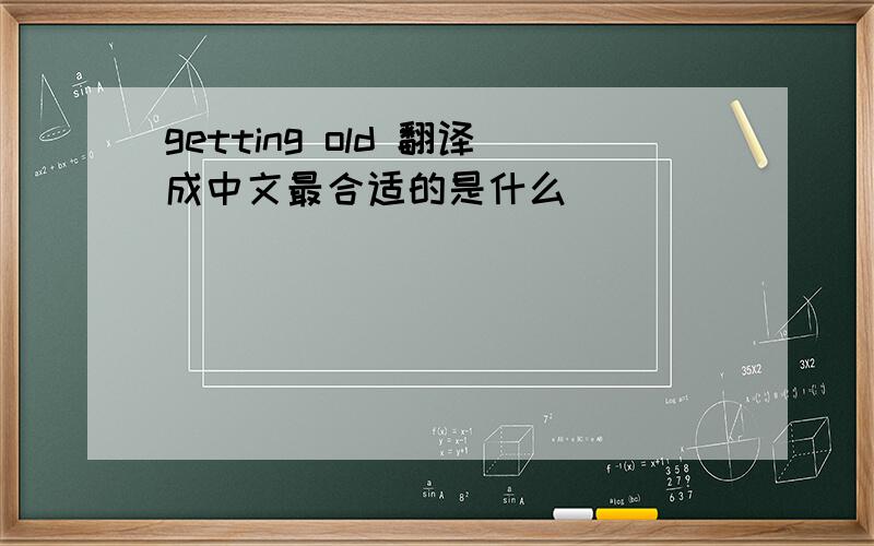 getting old 翻译成中文最合适的是什么