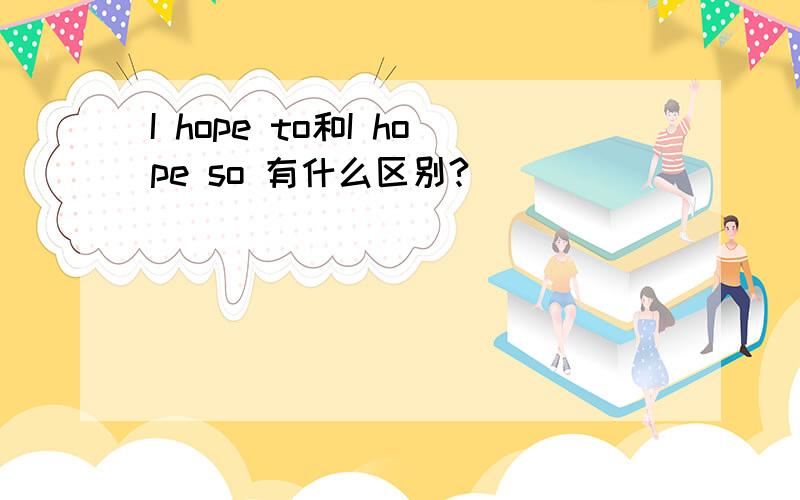 I hope to和I hope so 有什么区别?