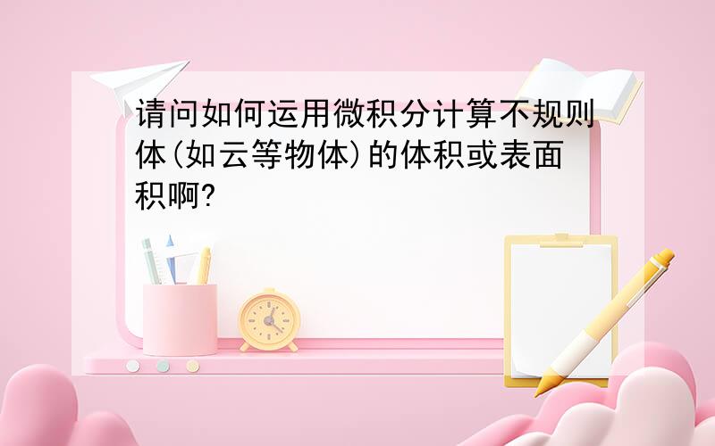 请问如何运用微积分计算不规则体(如云等物体)的体积或表面积啊?