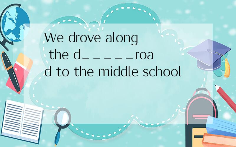 We drove along the d_____road to the middle school