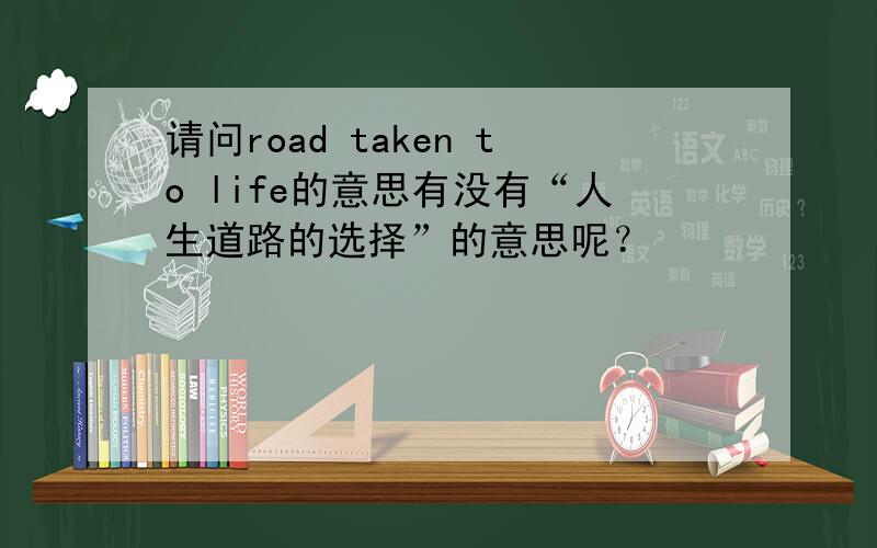 请问road taken to life的意思有没有“人生道路的选择”的意思呢？