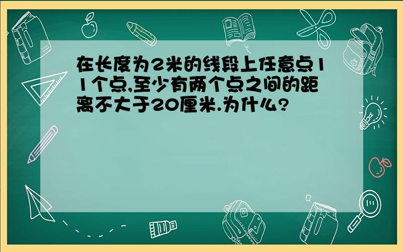 在长度为2米的线段上任意点11个点,至少有两个点之间的距离不大于20厘米.为什么?