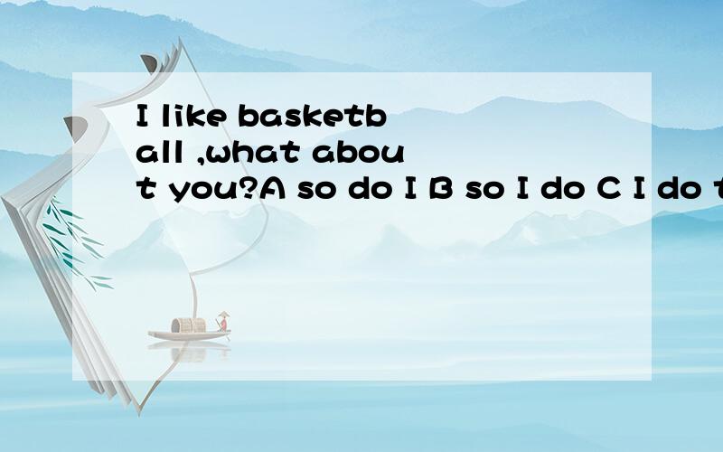 I like basketball ,what about you?A so do I B so I do C I do too就这个句型