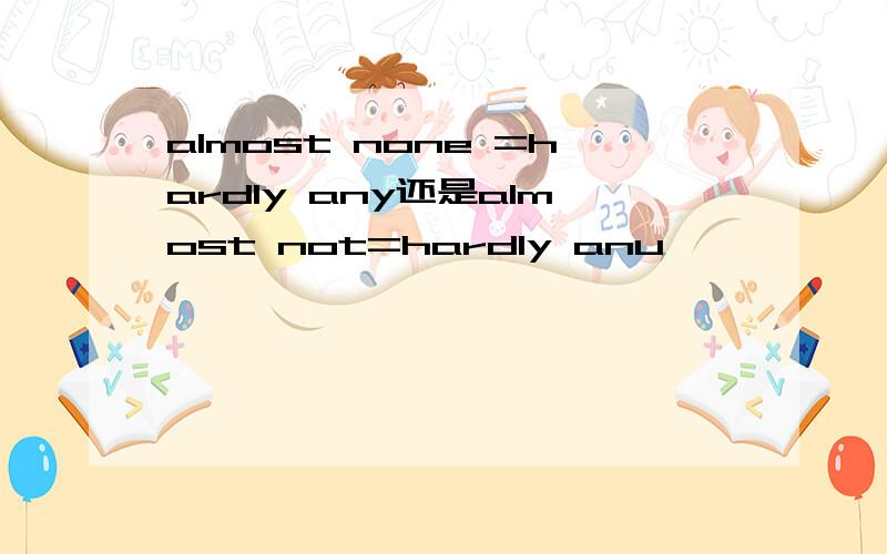 almost none =hardly any还是almost not=hardly anu