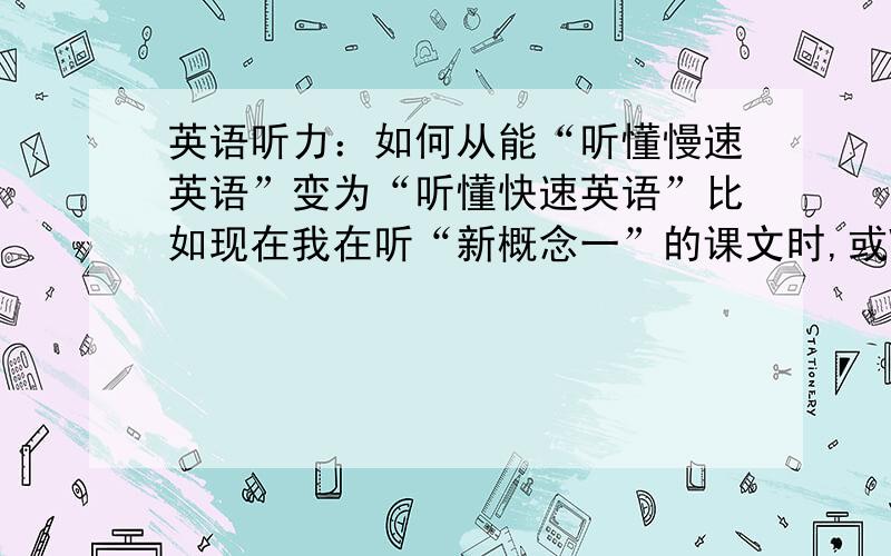 英语听力：如何从能“听懂慢速英语”变为“听懂快速英语”比如现在我在听“新概念一”的课文时,或VOA Special English时,能听懂大部分,但假如我听一些语速很快的英语短文时,即使内容很简