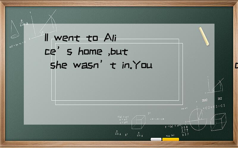 II went to Alice’s home ,but she wasn’t in.You _______call her on the mob