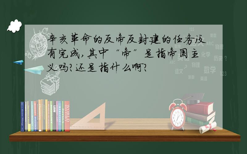 辛亥革命的反帝反封建的任务没有完成,其中“帝”是指帝国主义吗?还是指什么啊?