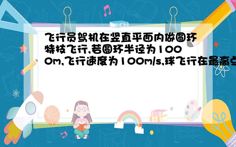 飞行员驾机在竖直平面内做圆环特技飞行,若圆环半径为1000m,飞行速度为100m/s,球飞行在最高点和最低点是飞行员对座椅的压力是自身重量的多少倍?