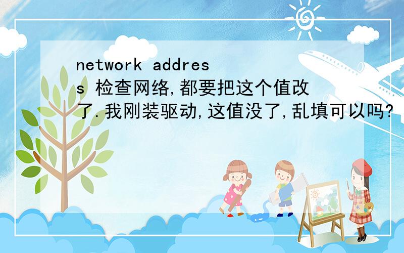 network address 检查网络,都要把这个值改了.我刚装驱动,这值没了,乱填可以吗?